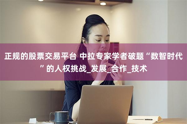 正规的股票交易平台 中拉专家学者破题“数智时代”的人权挑战_发展_合作_技术
