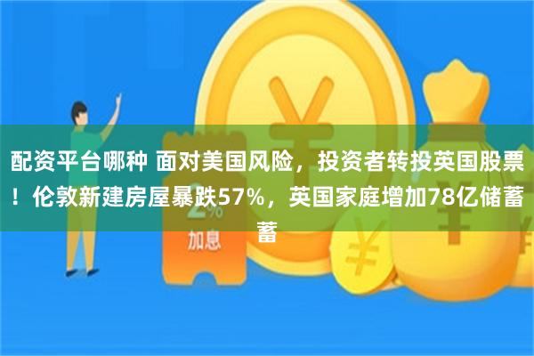 配资平台哪种 面对美国风险，投资者转投英国股票！伦敦新建房屋暴跌57%，英国家庭增加78亿储蓄