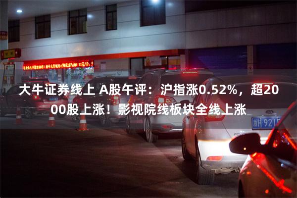 大牛证券线上 A股午评：沪指涨0.52%，超2000股上涨！影视院线板块全线上涨
