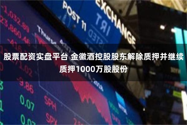 股票配资实盘平台 金徽酒控股股东解除质押并继续质押1000万股股份