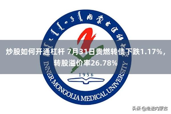 炒股如何开通杠杆 7月31日贵燃转债下跌1.17%，转股溢价率26.78%