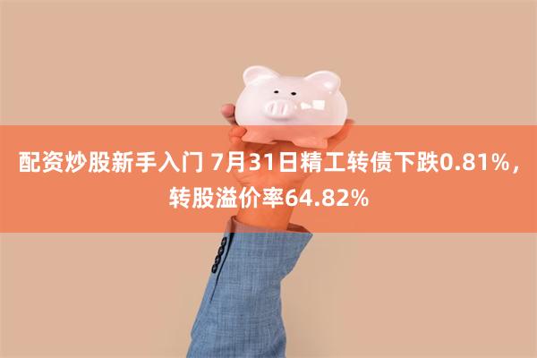 配资炒股新手入门 7月31日精工转债下跌0.81%，转股溢价率64.82%