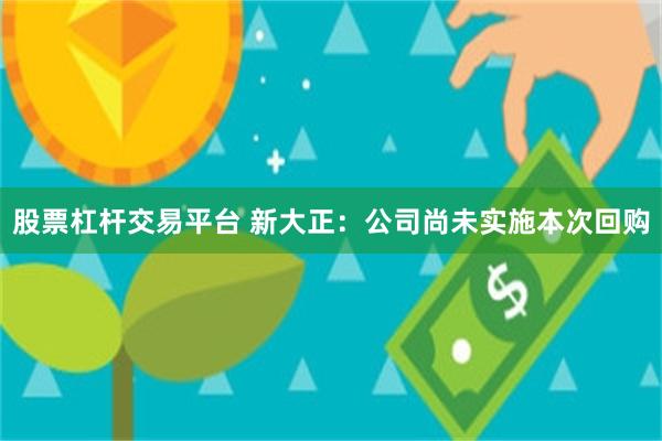 股票杠杆交易平台 新大正：公司尚未实施本次回购