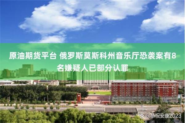 原油期货平台 俄罗斯莫斯科州音乐厅恐袭案有8名嫌疑人已部分认罪