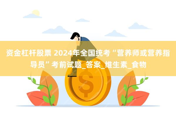 资金杠杆股票 2024年全国统考“营养师或营养指导员”考前试题_答案_维生素_食物