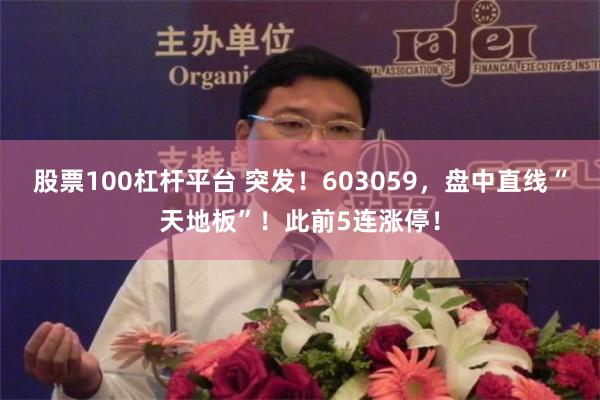 股票100杠杆平台 突发！603059，盘中直线“天地板”！此前5连涨停！