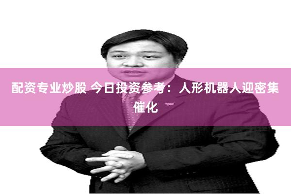 配资专业炒股 今日投资参考：人形机器人迎密集催化
