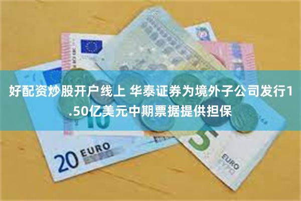 好配资炒股开户线上 华泰证券为境外子公司发行1.50亿美元中期票据提供担保