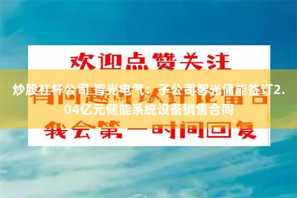 炒股杠杆公司 智光电气：子公司智光储能签订2.04亿元储能系统设备销售合同