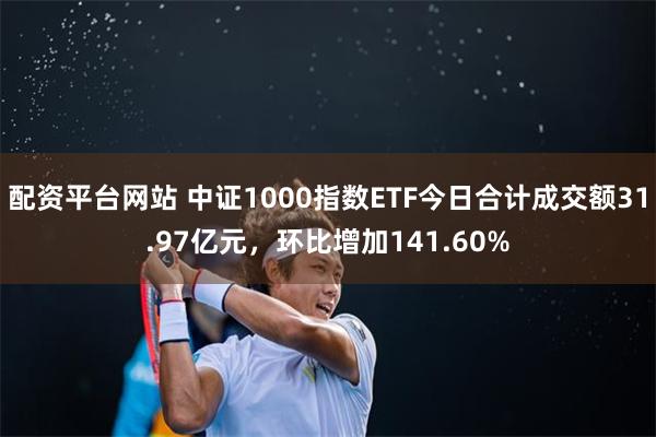 配资平台网站 中证1000指数ETF今日合计成交额31.97亿元，环比增加141.60%