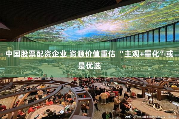 中国股票配资企业 资源价值重估 “主观+量化”或是优选