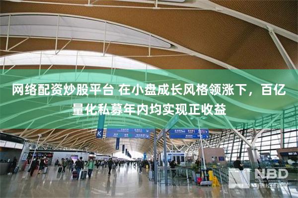 网络配资炒股平台 在小盘成长风格领涨下，百亿量化私募年内均实现正收益