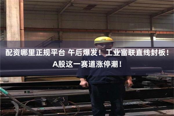 配资哪里正规平台 午后爆发！工业富联直线封板！A股这一赛道涨停潮！