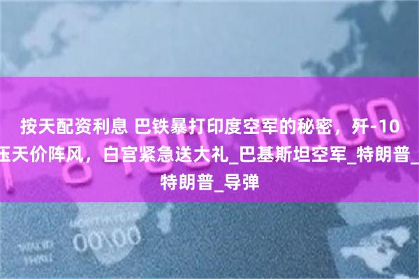按天配资利息 巴铁暴打印度空军的秘密，歼-10C碾压天价阵风，白宫紧急送大礼_巴基斯坦空军_特朗普_导弹