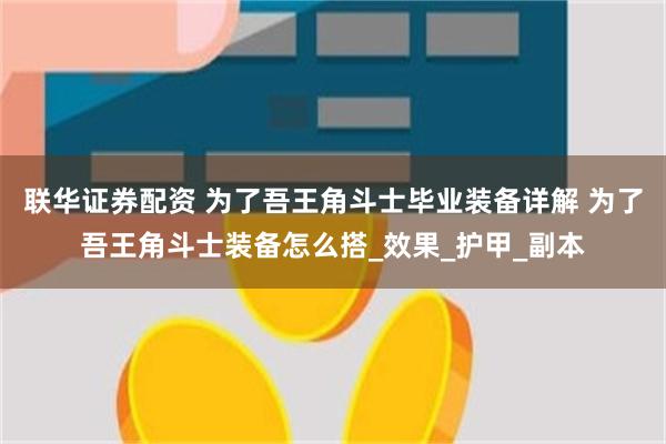 联华证券配资 为了吾王角斗士毕业装备详解 为了吾王角斗士装备怎么搭_效果_护甲_副本