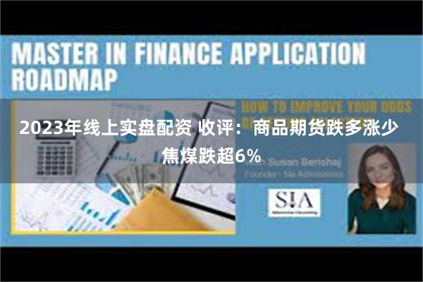 2023年线上实盘配资 收评：商品期货跌多涨少 焦煤跌超6%