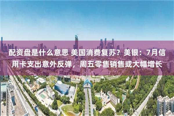 配资盘是什么意思 美国消费复苏？美银：7月信用卡支出意外反弹，周五零售销售或大幅增长