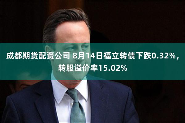 成都期货配资公司 8月14日福立转债下跌0.32%，转股溢价率15.02%