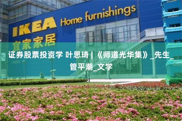 证券股票投资学 叶思琦 | 《师道光华集》_先生_管平潮_文学