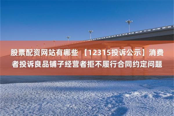 股票配资网站有哪些 【12315投诉公示】消费者投诉良品铺子经营者拒不履行合同约定问题