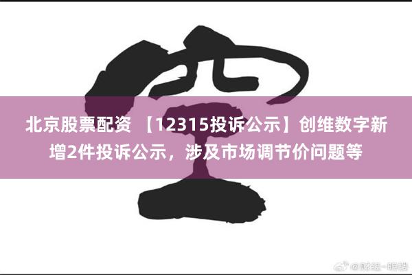 北京股票配资 【12315投诉公示】创维数字新增2件投诉公示，涉及市场调节价问题等