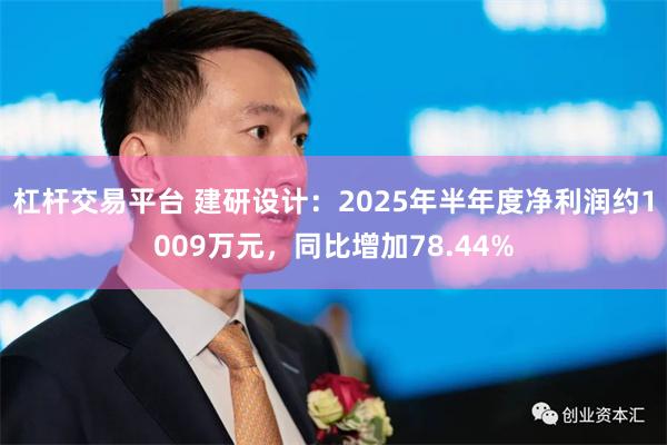 杠杆交易平台 建研设计：2025年半年度净利润约1009万元，同比增加78.44%