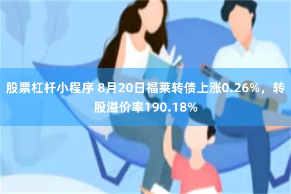 股票杠杆小程序 8月20日福莱转债上涨0.26%，转股溢价率190.18%