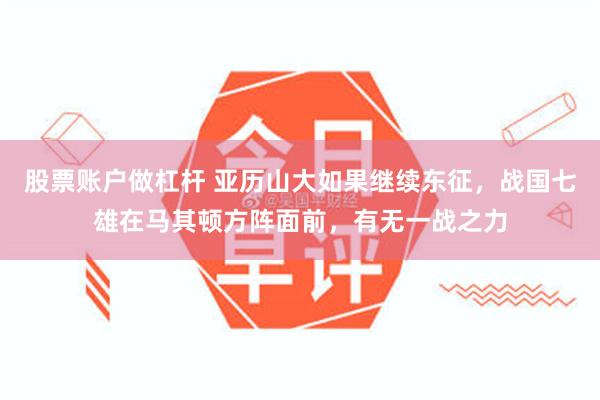 股票账户做杠杆 亚历山大如果继续东征，战国七雄在马其顿方阵面前，有无一战之力