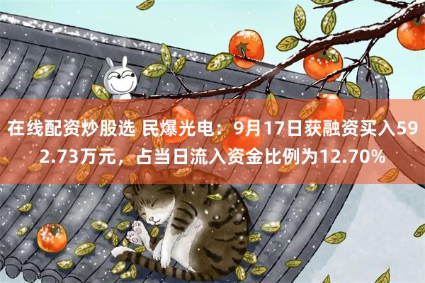 在线配资炒股选 民爆光电：9月17日获融资买入592.73万元，占当日流入资金比例为12.70%