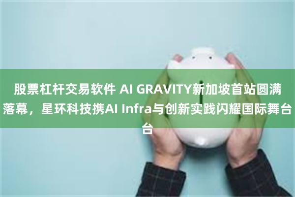 股票杠杆交易软件 AI GRAVITY新加坡首站圆满落幕,星环科技携AI Infra与创新实践闪耀国际舞台