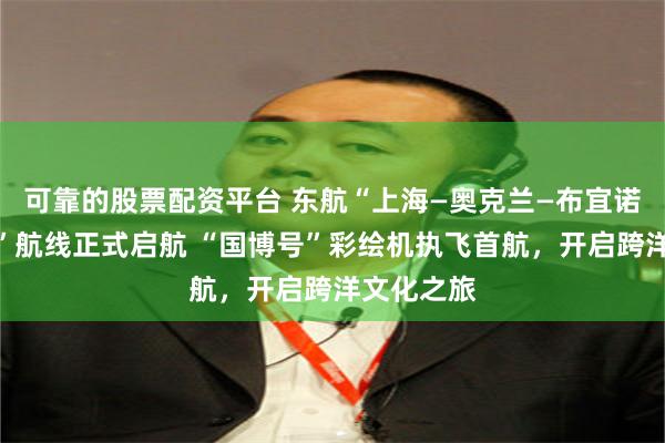 可靠的股票配资平台 东航“上海—奥克兰—布宜诺斯艾利斯”航线正式启航 “国博号”彩绘机执飞首航，开启跨洋文化之旅