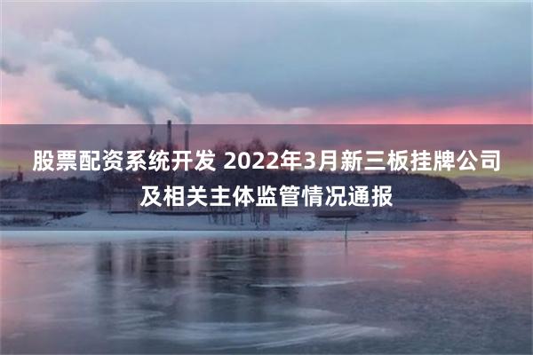 股票配资系统开发 2022年3月新三板挂牌公司及相关主体监管情况通报