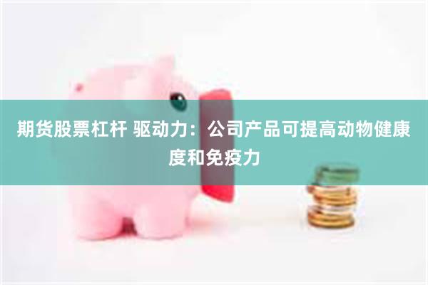 期货股票杠杆 驱动力：公司产品可提高动物健康度和免疫力