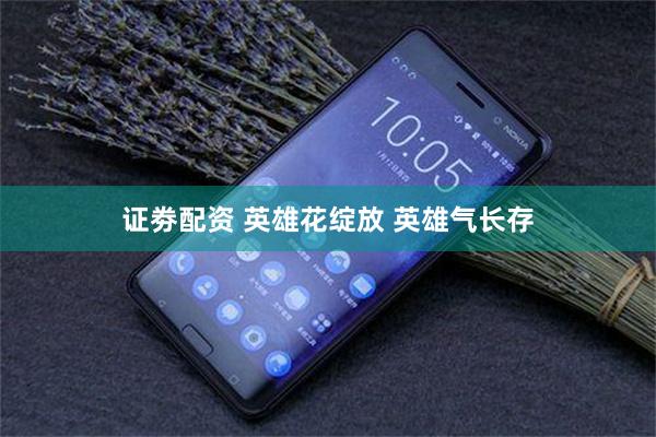 证劵配资 英雄花绽放 英雄气长存