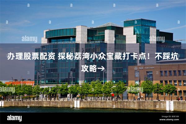办理股票配资 探秘荔湾小众宝藏打卡点！不踩坑攻略→