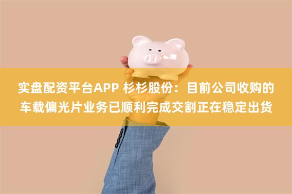实盘配资平台APP 杉杉股份：目前公司收购的车载偏光片业务已顺利完成交割正在稳定出货