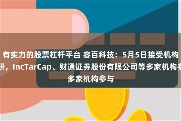 有实力的股票杠杆平台 容百科技：5月5日接受机构调研，IncTarCap、财通证券股份有限公司等多家机构参与
