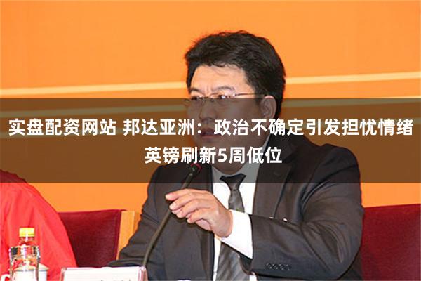 实盘配资网站 邦达亚洲：政治不确定引发担忧情绪 英镑刷新5周低位