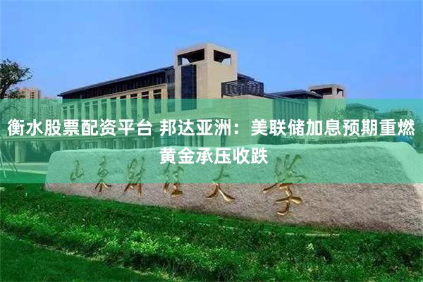 衡水股票配资平台 邦达亚洲：美联储加息预期重燃 黄金承压收跌