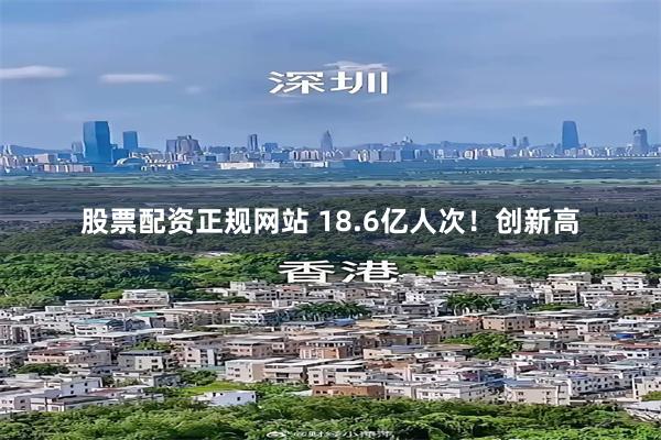 股票配资正规网站 18.6亿人次！创新高