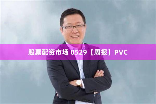 股票配资市场 0529【周报】PVC