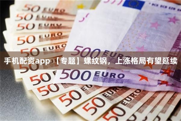 手机配资app 【专题】螺纹钢，上涨格局有望延续
