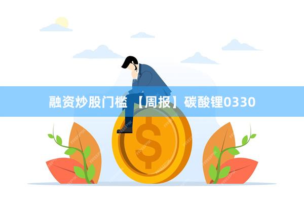 融资炒股门槛 【周报】碳酸锂0330