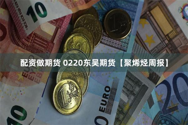 配资做期货 0220东吴期货【聚烯烃周报】