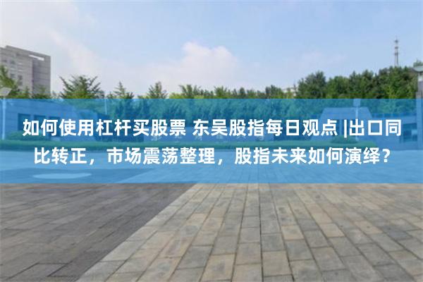 如何使用杠杆买股票 东吴股指每日观点 |出口同比转正，市场震荡整理，股指未来如何演绎？