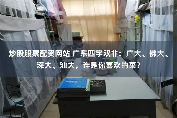 炒股股票配资网站 广东四字双非：广大、佛大、深大、汕大，谁是你喜欢的菜？
