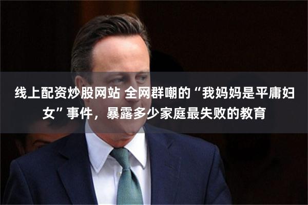 线上配资炒股网站 全网群嘲的“我妈妈是平庸妇女”事件，暴露多少家庭最失败的教育