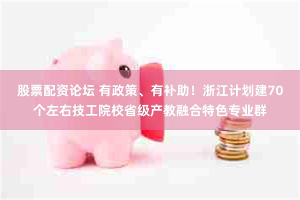 股票配资论坛 有政策、有补助！浙江计划建70个左右技工院校省级产教融合特色专业群
