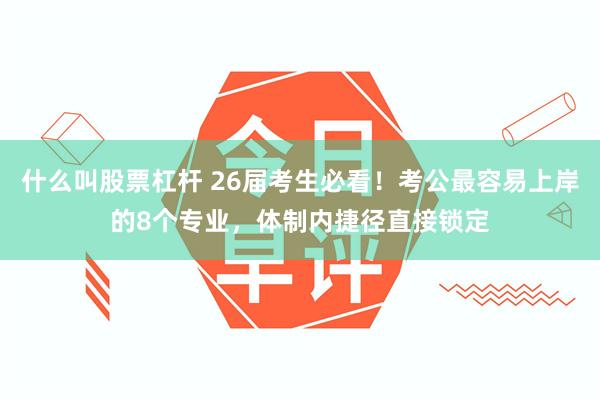 什么叫股票杠杆 26届考生必看！考公最容易上岸的8个专业，体制内捷径直接锁定