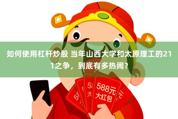 如何使用杠杆炒股 当年山西大学和太原理工的211之争，到底有多热闹？